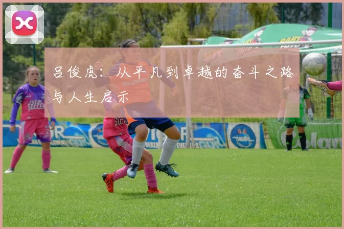 吕俊虎：从平凡到卓越的奋斗之路与人生启示