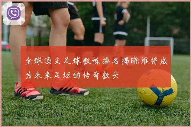 全球顶尖足球教练排名揭晓谁将成为未来足坛的传奇教头