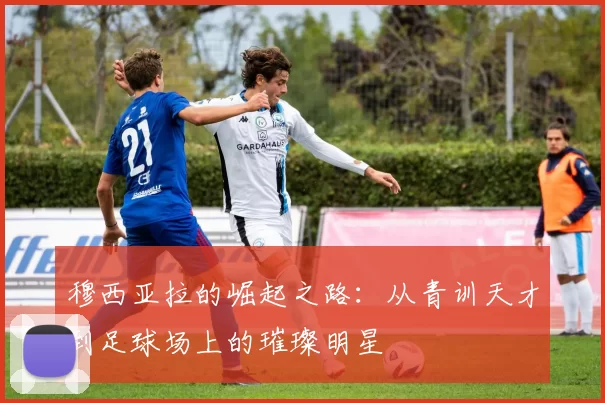 穆西亚拉的崛起之路：从青训天才到足球场上的璀璨明星