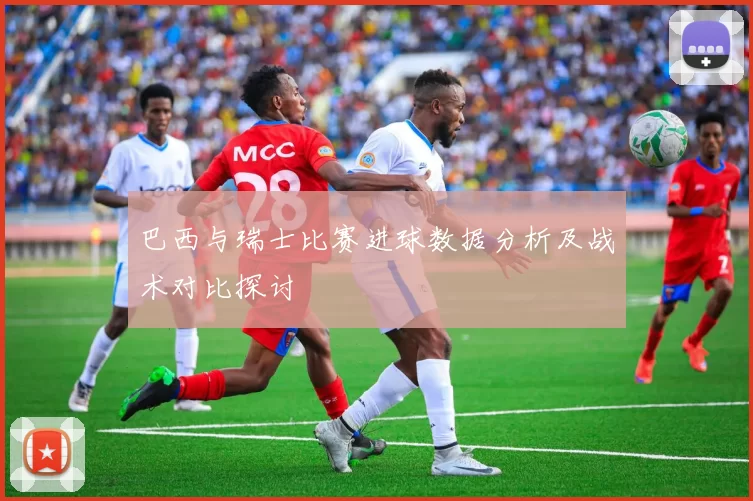 巴西与瑞士比赛进球数据分析及战术对比探讨