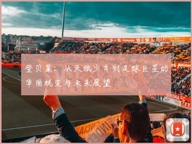 登贝莱：从天赋少年到足球巨星的华丽蜕变与未来展望