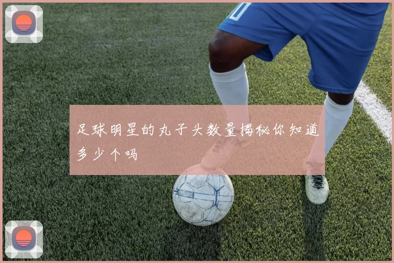 足球明星的丸子头数量揭秘你知道多少个吗