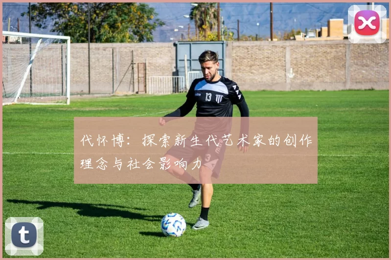 代怀博：探索新生代艺术家的创作理念与社会影响力