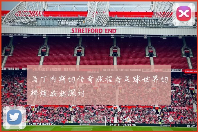 马丁内斯的传奇旅程与足球世界的辉煌成就探讨