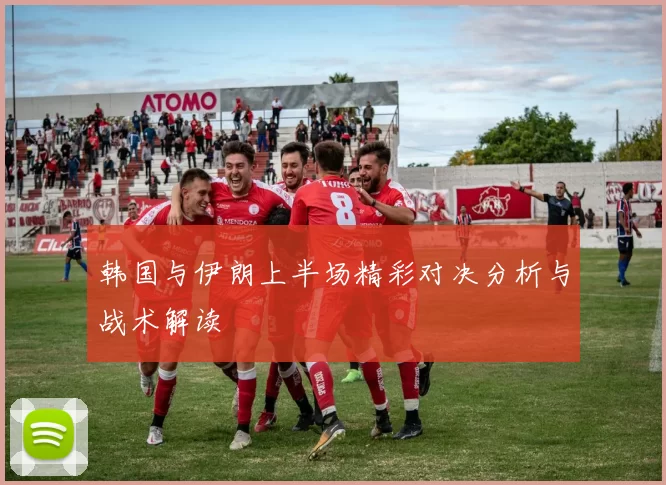 韩国与伊朗上半场精彩对决分析与战术解读