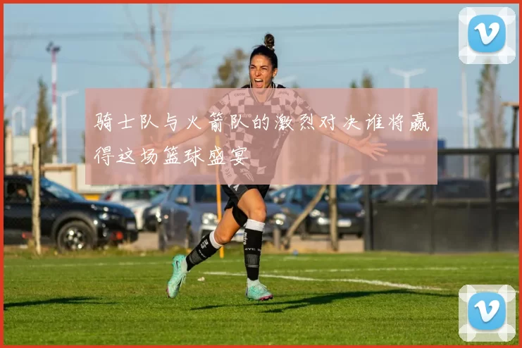 骑士队与火箭队的激烈对决谁将赢得这场篮球盛宴