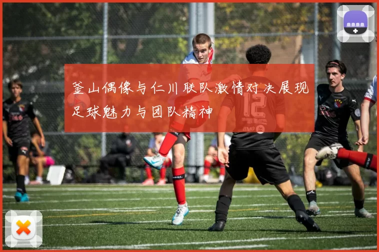 釜山偶像与仁川联队激情对决展现足球魅力与团队精神