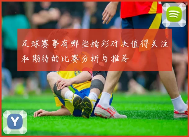 足球赛事有哪些精彩对决值得关注和期待的比赛分析与推荐