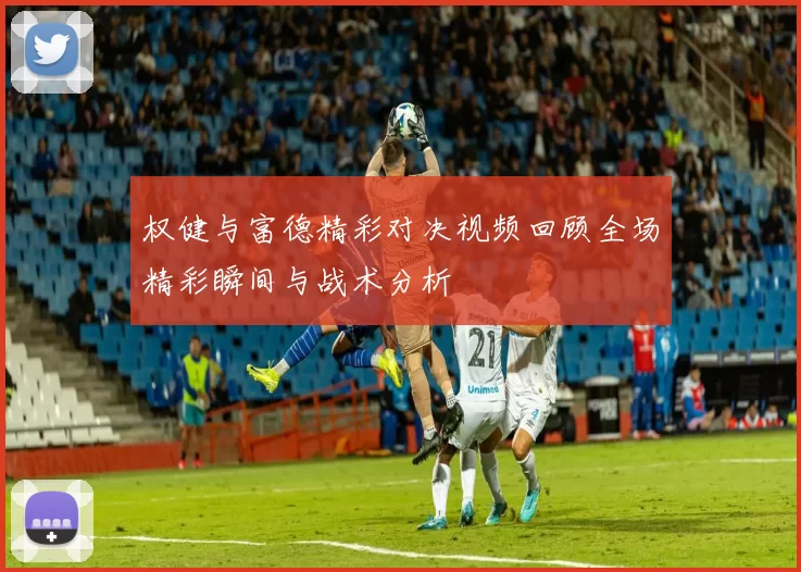 权健与富德精彩对决视频回顾全场精彩瞬间与战术分析