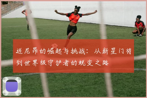 迈尼昂的崛起与挑战：从新星门将到世界级守护者的蜕变之路