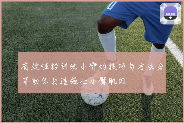 有效哑铃训练小臂的技巧与方法分享助你打造强壮小臂肌肉