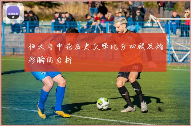 恒大与申花历史交锋比分回顾及精彩瞬间分析