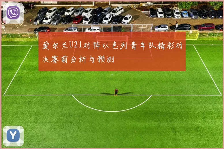 爱尔兰U21对阵以色列青年队精彩对决赛前分析与预测