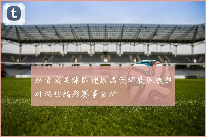 林肯城足球队迎战诺茨郡展现激烈对抗的精彩赛事分析